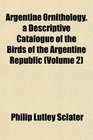 Argentine Ornithology a Descriptive Catalogue of the Birds of the Argentine Republic