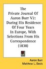 The Private Journal Of Aaron Burr V2 During His Residence Of Four Years In Europe With Selections From His Correspondence