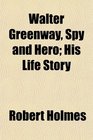 Walter Greenway Spy and Hero His Life Story