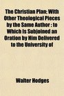 The Christian Plan With Other Theological Pieces by the Same Author to Which Is Subjoined an Oration by Him Delivered to the University of