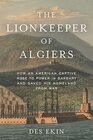 The Lionkeeper of Algiers How an American Captive Rose to Power in Barbary and Saved His Homeland from War
