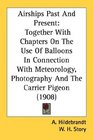 Airships Past And Present Together With Chapters On The Use Of Balloons In Connection With Meteorology Photography And The Carrier Pigeon