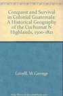 Conquest and Survival in Colonial Guatemala A Historical Geography of the Cuchumatan Highlands 15001821