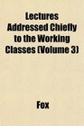 Lectures Addressed Chiefly to the Working Classes