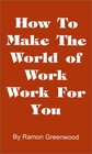 How to Make the World of Work Work for You A Common Sense Operating Manual for a Successful Career