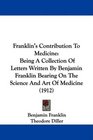 Franklin's Contribution To Medicine Being A Collection Of Letters Written By Benjamin Franklin Bearing On The Science And Art Of Medicine
