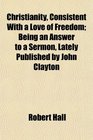 Christianity Consistent With a Love of Freedom Being an Answer to a Sermon Lately Published by John Clayton