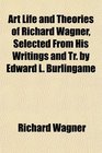 Art Life and Theories of Richard Wagner Selected From His Writings and Tr by Edward L Burlingame