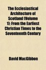 The Ecclesiastical Architecture of Scotland  From the Earliest Christian Times to the Seventeenth Century
