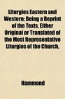 Liturgies Eastern and Western Being a Reprint of the Texts Either Original or Translated of the Most Representative Liturgies of the Church