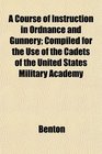 A Course of Instruction in Ordnance and Gunnery Compiled for the Use of the Cadets of the United States Military Academy