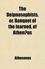 The Deipnosophists or Banquet of the learned of Athenus