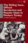The Veiling Issue Official Secularism and Popular Islam in Modern Turkey