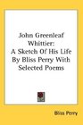 John Greenleaf Whittier A Sketch Of His Life By Bliss Perry With Selected Poems