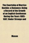 The Courtship of Morrice Buckler a Romance Being a Record of the Growth of an English Gentleman During the Years 16851687 Under Strange and