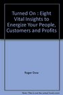 Turned On  Eight Vital Insights to Energize Your People Customers and Profits