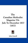 The Canadian Methodist Magazine V6 July To December 1877