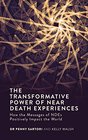 The Transformative Power of Near Death Experiences How the Messages of NDEs Can Positively Impact the World