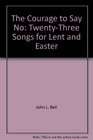 The Courage to Say No TwentyThree Songs for Lent and Easter