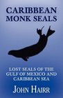 Caribbean Monk Seals Lost Seals of the Gulf of Mexico and Caribbean Sea