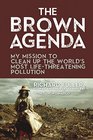 The Brown Agenda My Mission to Clean Up the World's Most LifeThreatening Pollution