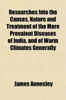 Researches Into the Causes Nature and Treatment of the More Prevalent Diseases of India and of Warm Climates Generally