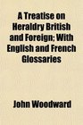 A Treatise on Heraldry British and Foreign With English and French Glossaries