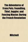 The Adventures of Francois Foundling Thief Juggler and Fencing Master During the French Revolution