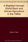 A Blighted Harvest World Bank and African Agriculture in the 1980s