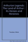 Arthurian Legends The Land of Arthur  Its Heroes and Heroines