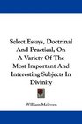 Select Essays Doctrinal And Practical On A Variety Of The Most Important And Interesting Subjects In Divinity