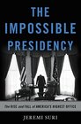 The Impossible Presidency The Rise and Fall of America's Highest Office