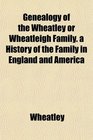 Genealogy of the Wheatley or Wheatleigh Family a History of the Family in England and America