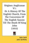 Origines Anglicanae V1 Or A History Of The English Church From The Conversion Of The English Saxons Till The Death Of King John