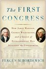 The First Congress How James Madison George Washington and a Group of Extraordinary Men Invented the Government