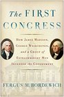 The First Congress: How James Madison, George Washington, and a Group of Extraordinary Men Invented the Government