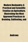Modern Husbandry A Practical and Scientific Treatise on Agriculture Illustrating the Most Approved Practices in Draining Cultivating and