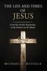The Life and Times of Jesus From His Earthly Beginnings to the Sermon on the Mount