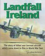 Landfall Ireland The Story of Allied and German Aircraft Which Came Down in Eire in World War Two