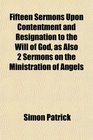 Fifteen Sermons Upon Contentment and Resignation to the Will of God as Also 2 Sermons on the Ministration of Angels