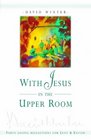 With Jesus in the Upper Room Forty Gospel Reflections for Lent and Easter