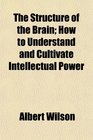 The Structure of the Brain How to Understand and Cultivate Intellectual Power