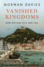 Vanished Kingdoms How Nations Rise and Fall
