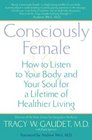 Consciously Female  How to Listen to Your Body and Your Soul for a Lifetime of Healthier Living