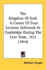 The Kingdom Of God A Course Of Four Lectures Delivered At Cambridge During The Lent Term 1912