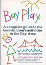 Bay Play A Complete Guide to the Best Children's Activities in the Bay Area