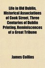 Life in Old Dublin Historical Associations of Cook Street Three Centuries of Dublin Printing Reminiscences of a Great Tribune