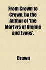 From Crown to Crown by the Author of 'the Martyrs of Vienne and Lyons'