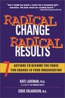 Radical Change Radical Results 7 Actions to Become the Force for Change in Your Organization