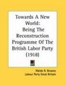 Towards A New World Being The Reconstruction Programme Of The British Labor Party